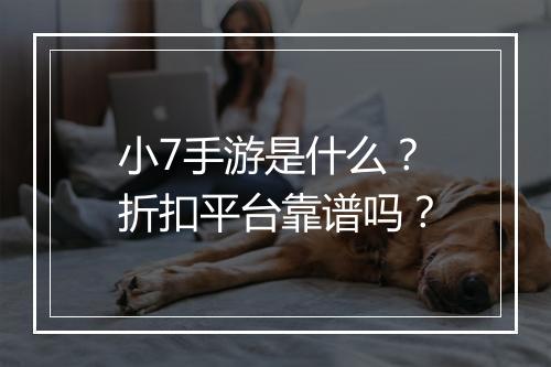 小7手游是什么?折扣平台靠谱吗?