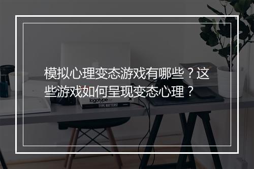 模拟心理变态游戏有哪些？这些游戏如何呈现变态心理？
