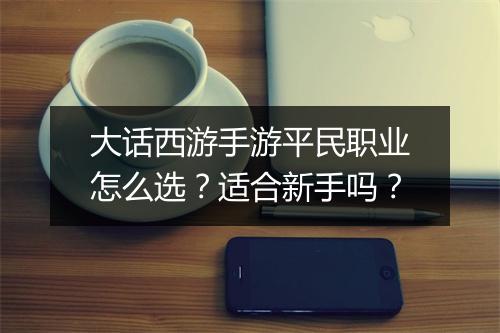 大话西游手游平民职业怎么选？适合新手吗？