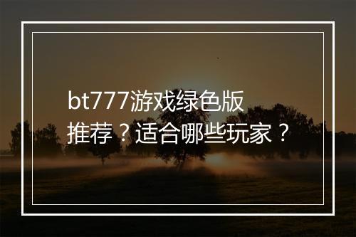 bt777游戏绿色版推荐？适合哪些玩家？
