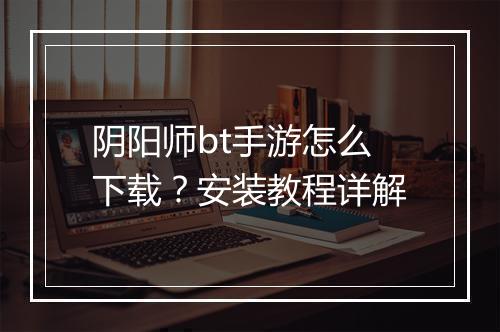 阴阳师bt手游怎么下载?安装教程详解