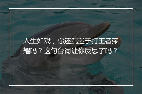 人生如戏，你还沉迷于打王者荣耀吗？这句台词让你反思了吗？