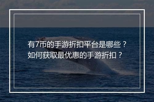 有7币的手游折扣平台是哪些?如何获取最优惠的手游折扣?