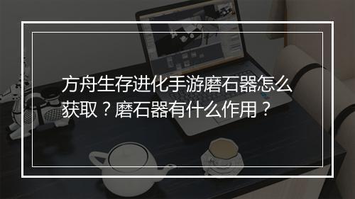 方舟生存进化手游磨石器怎么获取？磨石器有什么作用？