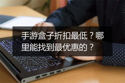手游盒子折扣最低?哪里能找到最优惠的?