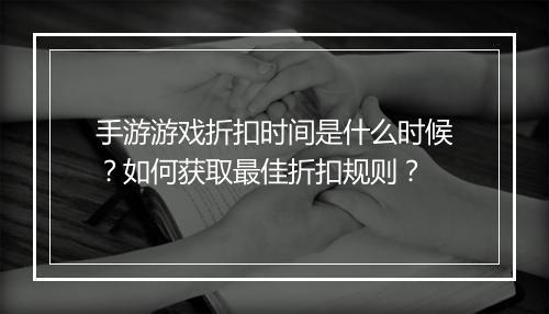 手游游戏折扣时间是什么时候？如何获取最佳折扣规则？