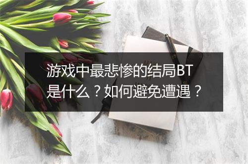 游戏中最悲惨的结局BT是什么?如何避免遭遇?