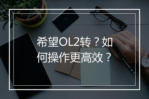 希望OL2转?如何操作更高效?