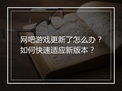 网吧游戏更新了怎么办?如何快速适应新版本?