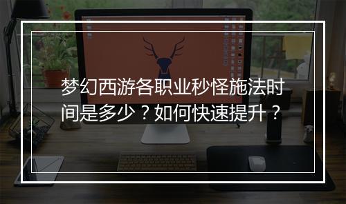 梦幻西游各职业秒怪施法时间是多少？如何快速提升？