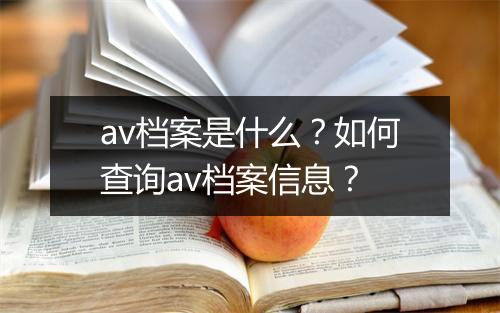 av档案是什么?如何查询av档案信息?