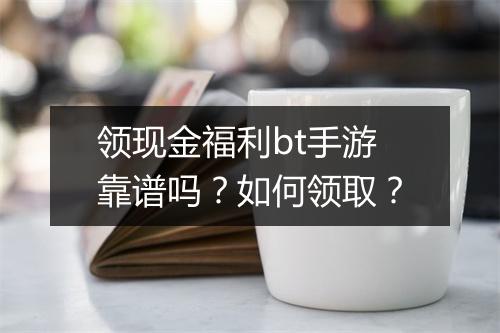 领现金福利bt手游靠谱吗?如何领取?