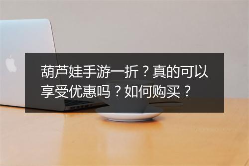 葫芦娃手游一折？真的可以享受优惠吗？如何购买？