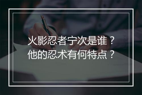 火影忍者宁次是谁?他的忍术有何特点?