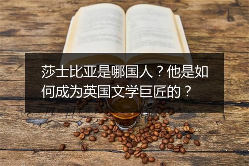 莎士比亚是哪国人?他是如何成为英国文学巨匠的?