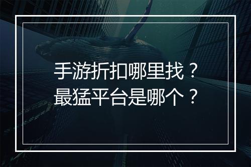手游折扣哪里找?最猛平台是哪个?