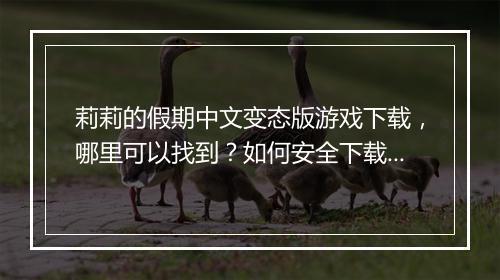 莉莉的假期中文变态版游戏下载,哪里可以找到?如何安全下载?