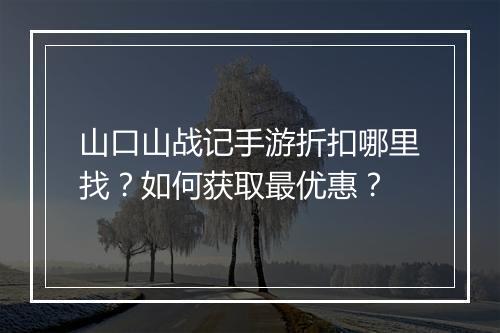 山口山战记手游折扣哪里找?如何获取最优惠?