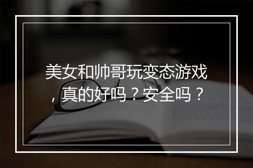 美女和帅哥玩变态游戏,真的好吗?安全吗?