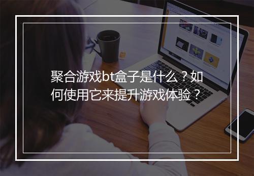 聚合游戏bt盒子是什么？如何使用它来提升游戏体验？