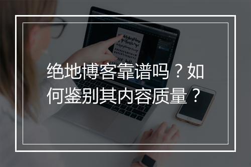 绝地博客靠谱吗?如何鉴别其内容质量?