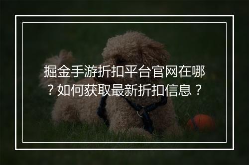 掘金手游折扣平台官网在哪？如何获取最新折扣信息？