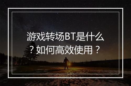 游戏转场BT是什么?如何高效使用?