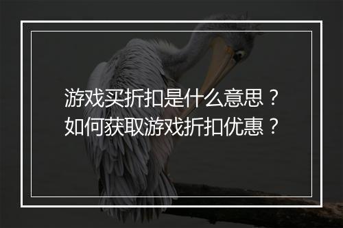 游戏买折扣是什么意思？如何获取游戏折扣优惠？