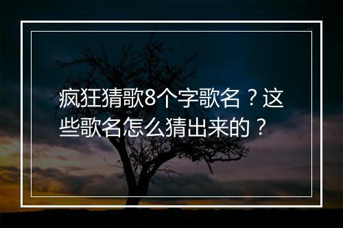 疯狂猜歌8个字歌名？这些歌名怎么猜出来的？