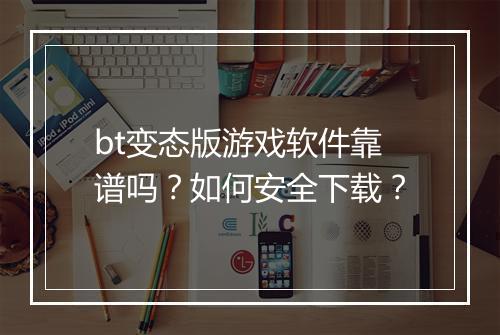 bt变态版游戏软件靠谱吗？如何安全下载？