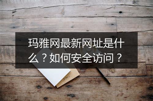 玛雅网最新网址是什么?如何安全访问?