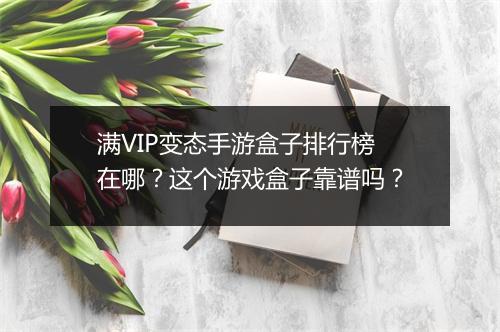 满VIP变态手游盒子排行榜在哪？这个游戏盒子靠谱吗？