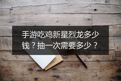 手游吃鸡新星烈龙多少钱？抽一次需要多少？