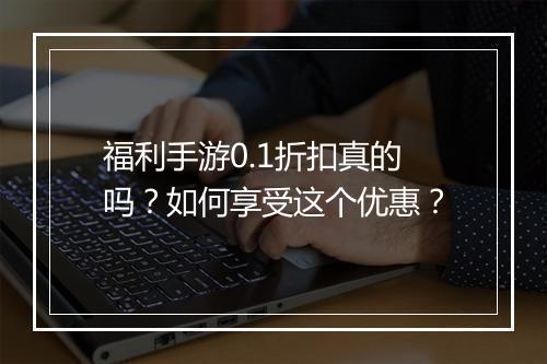 福利手游0.1折扣真的吗？如何享受这个优惠？