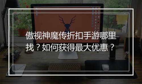 傲视神魔传折扣手游哪里找?如何获得最大优惠?