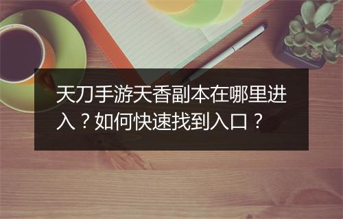 天刀手游天香副本在哪里进入？如何快速找到入口？
