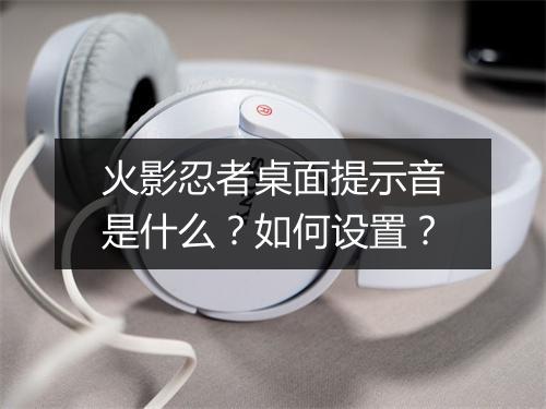 火影忍者桌面提示音是什么？如何设置？