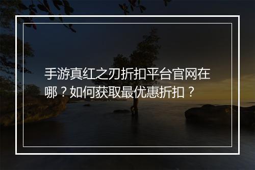 手游真红之刃折扣平台官网在哪?如何获取最优惠折扣?