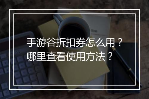 手游谷折扣券怎么用？哪里查看使用方法？