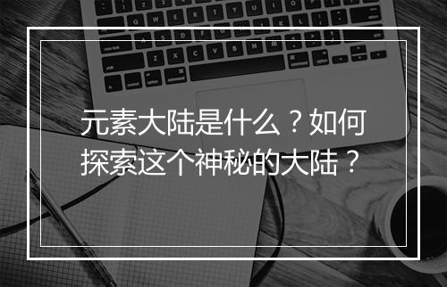 元素大陆是什么?如何探索这个神秘的大陆?