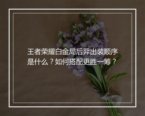王者荣耀白金局后羿出装顺序是什么？如何搭配更胜一筹？