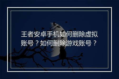 王者安卓手机如何删除虚拟账号?如何删除游戏账号?
