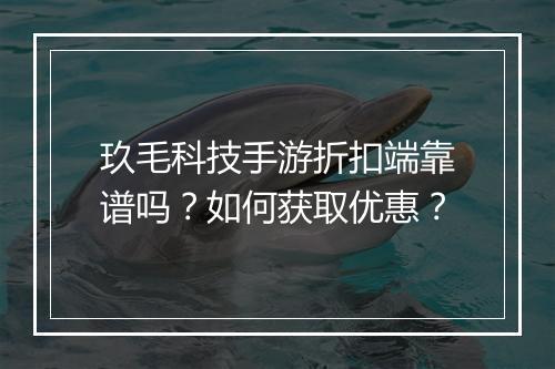 玖毛科技手游折扣端靠谱吗?如何获取优惠?