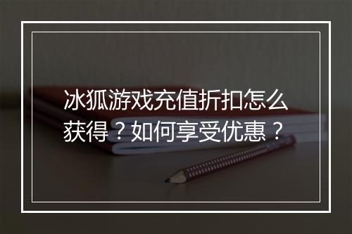 冰狐游戏充值折扣怎么获得？如何享受优惠？