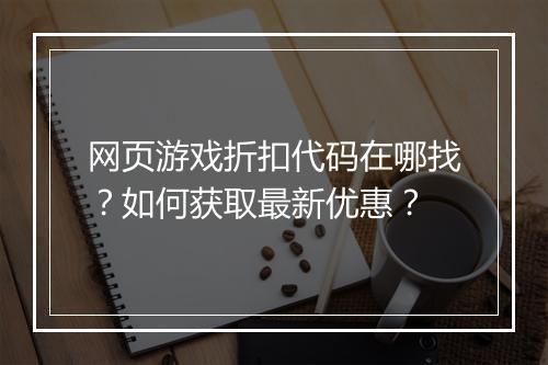 网页游戏折扣代码在哪找？如何获取最新优惠？