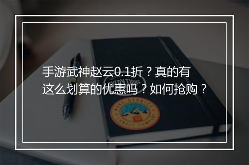 手游武神赵云0.1折?真的有这么划算的优惠吗?如何抢购?