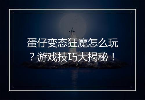 蛋仔变态狂魔怎么玩?游戏技巧大揭秘!