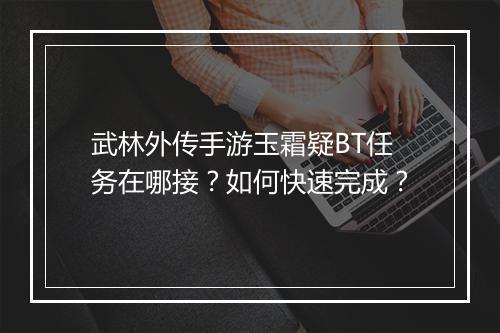 武林外传手游玉霜疑BT任务在哪接？如何快速完成？
