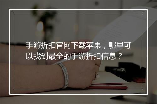 手游折扣官网下载苹果，哪里可以找到最全的手游折扣信息？