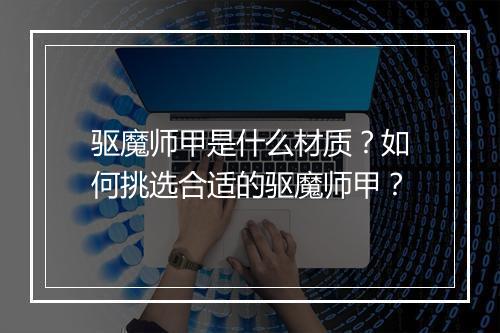 驱魔师甲是什么材质?如何挑选合适的驱魔师甲?